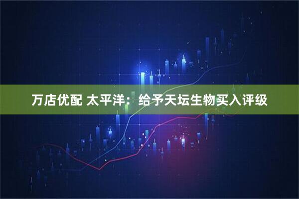 万店优配 太平洋：给予天坛生物买入评级