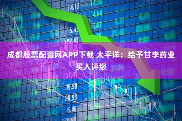 成都股票配资网APP下载 太平洋：给予甘李药业买入评级