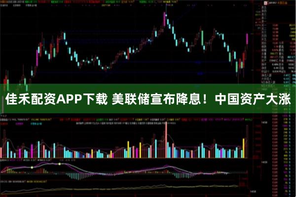 佳禾配资APP下载 美联储宣布降息！中国资产大涨