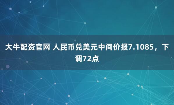 大牛配资官网 人民币兑美元中间价报7.1085，下调72点