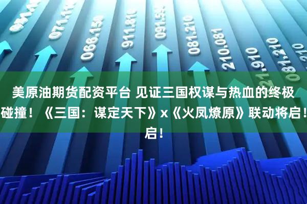 美原油期货配资平台 见证三国权谋与热血的终极碰撞！《三国：谋定天下》x《火凤燎原》联动将启！
