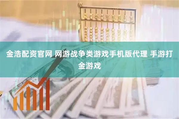 金浩配资官网 网游战争类游戏手机版代理 手游打金游戏