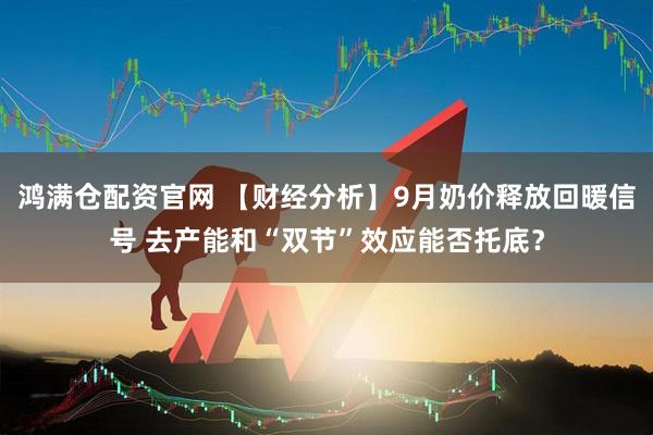 鸿满仓配资官网 【财经分析】9月奶价释放回暖信号 去产能和“双节”效应能否托底？