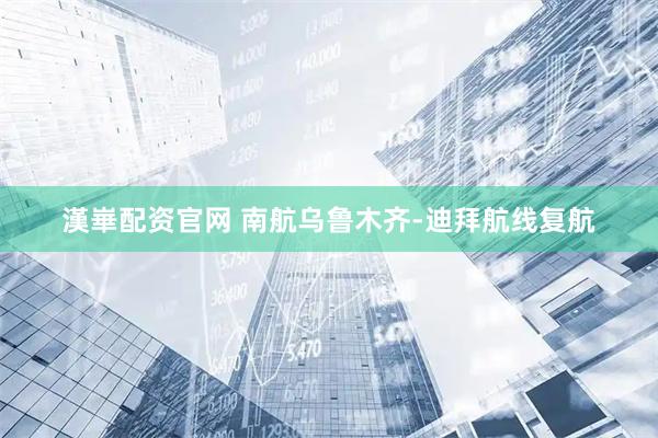 漢崋配资官网 南航乌鲁木齐-迪拜航线复航
