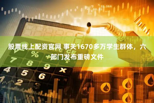 股票线上配资官网 事关1670多万学生群体，六部门发布重磅文件