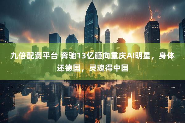 九倍配资平台 奔驰13亿砸向重庆AI明星，身体还德国，灵魂得中国