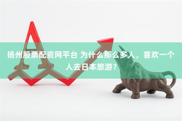 扬州股票配资网平台 为什么那么多人，喜欢一个人去日本旅游？