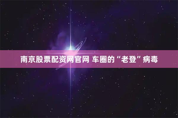 南京股票配资网官网 车圈的“老登”病毒