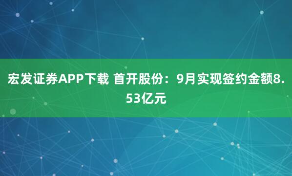 宏发证券APP下载 首开股份：9月实现签约金额8.53亿元