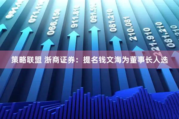 策略联盟 浙商证券：提名钱文海为董事长人选