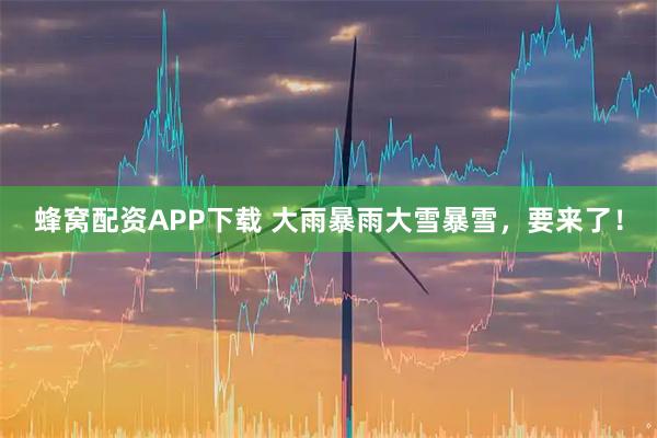 蜂窝配资APP下载 大雨暴雨大雪暴雪，要来了！