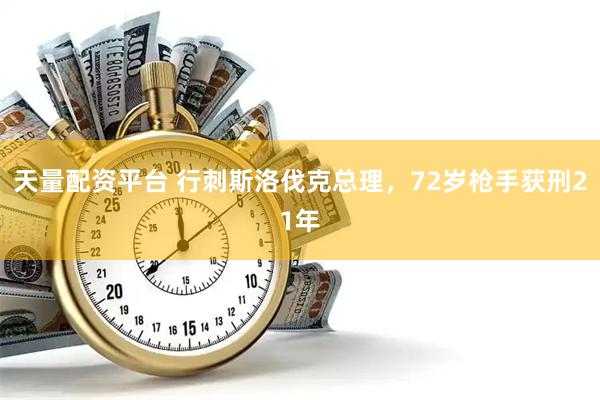 天量配资平台 行刺斯洛伐克总理，72岁枪手获刑21年