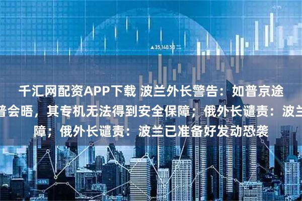 千汇网配资APP下载 波兰外长警告：如普京途经波兰领空与特朗普会晤，其专机无法得到安全保障；俄外长谴责：波兰已准备好发动恐袭