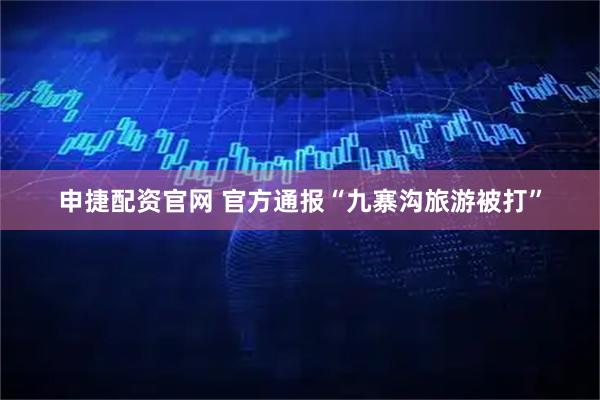 申捷配资官网 官方通报“九寨沟旅游被打”