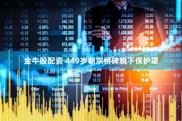 金牛股配资 449岁朝宗桥碑脱下保护罩