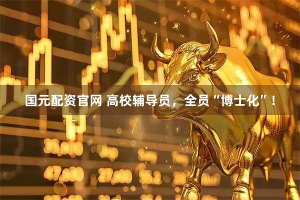 国元配资官网 高校辅导员，全员“博士化”！