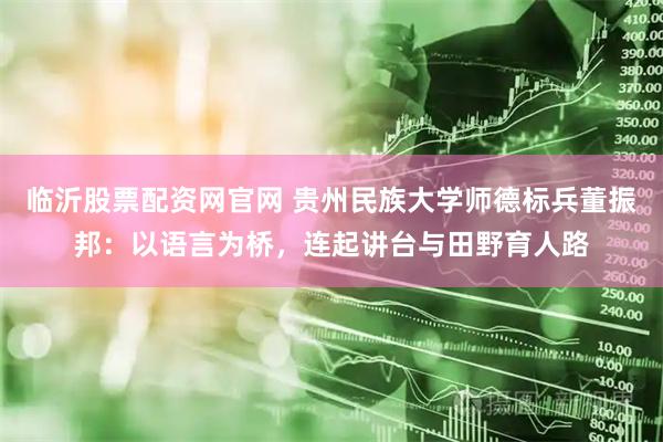 临沂股票配资网官网 贵州民族大学师德标兵董振邦：以语言为桥，连起讲台与田野育人路