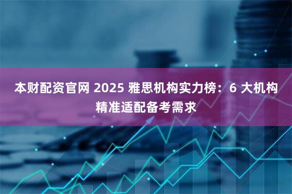 本财配资官网 2025 雅思机构实力榜：6 大机构精准适配备考需求
