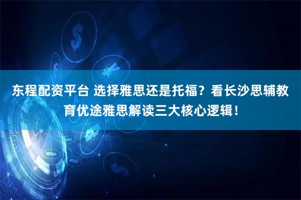 东程配资平台 选择雅思还是托福？看长沙思辅教育优途雅思解读三大核心逻辑！