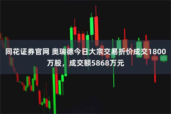 同花证券官网 奥瑞德今日大宗交易折价成交1800万股，成交额5868万元