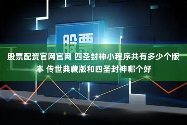 股票配资官网官网 四圣封神小程序共有多少个版本 传世典藏版和四圣封神哪个好