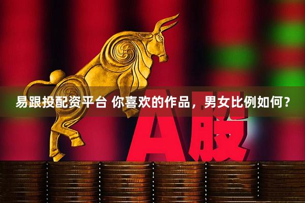 易跟投配资平台 你喜欢的作品，男女比例如何？