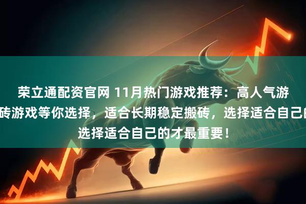 荣立通配资官网 11月热门游戏推荐：高人气游戏，众多搬砖游戏等你选择，适合长期稳定搬砖，选择适合自己的才最重要！