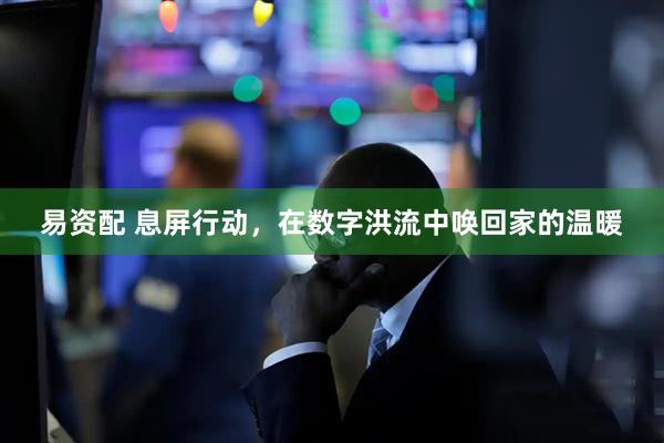 易资配 息屏行动，在数字洪流中唤回家的温暖