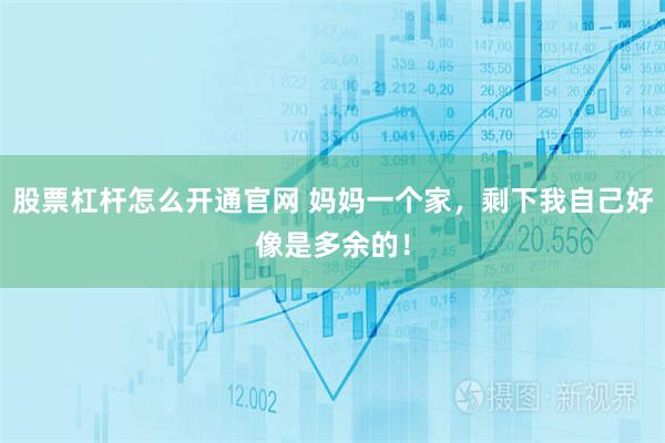 股票杠杆怎么开通官网 妈妈一个家，剩下我自己好像是多余的！