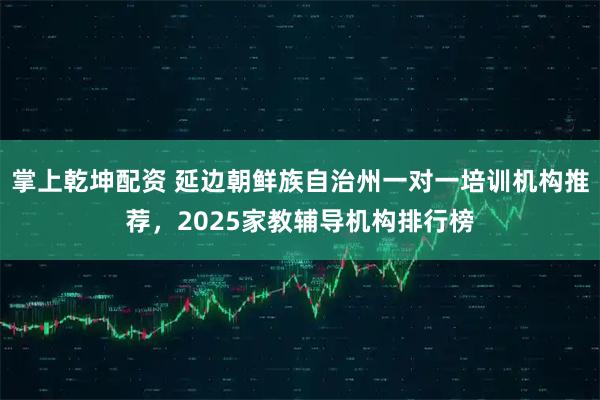 掌上乾坤配资 延边朝鲜族自治州一对一培训机构推荐，2025家教辅导机构排行榜