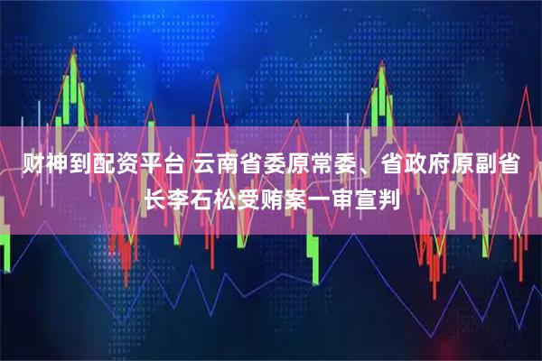 财神到配资平台 云南省委原常委、省政府原副省长李石松受贿案一审宣判