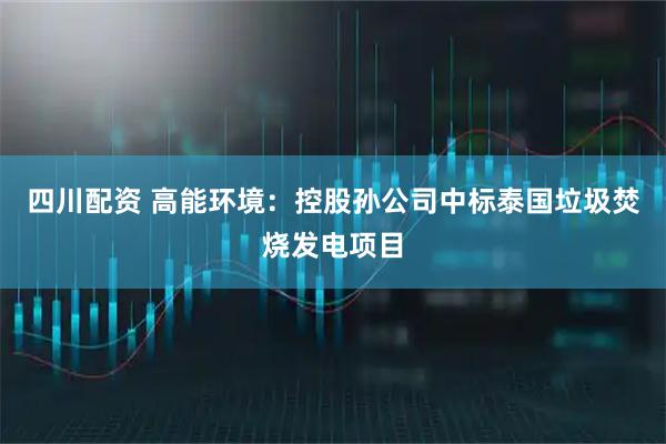 四川配资 高能环境：控股孙公司中标泰国垃圾焚烧发电项目