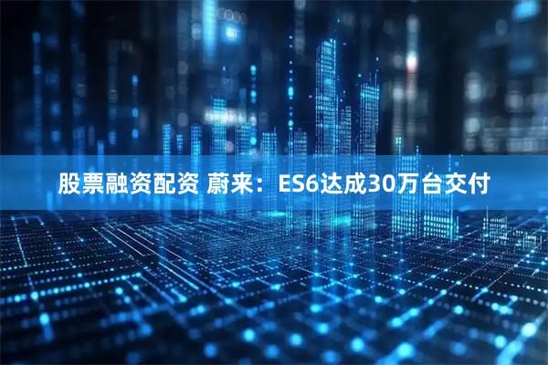 股票融资配资 蔚来：ES6达成30万台交付