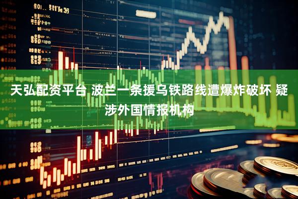 天弘配资平台 波兰一条援乌铁路线遭爆炸破坏 疑涉外国情报机构