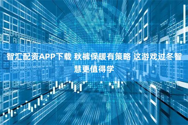 智汇配资APP下载 秋裤保暖有策略 这游戏过冬智慧更值得学