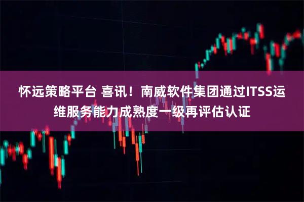 怀远策略平台 喜讯！南威软件集团通过ITSS运维服务能力成熟度一级再评估认证