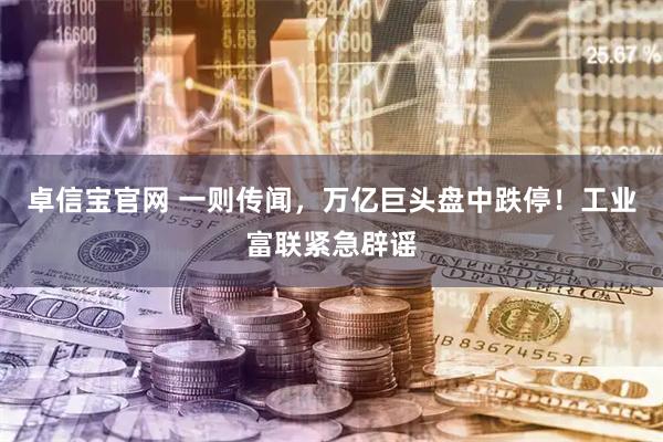 卓信宝官网 一则传闻，万亿巨头盘中跌停！工业富联紧急辟谣