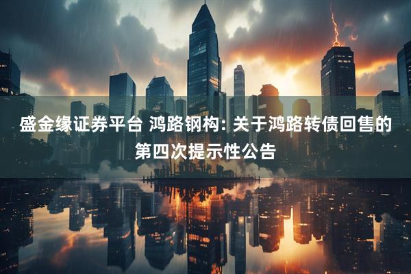 盛金缘证券平台 鸿路钢构: 关于鸿路转债回售的第四次提示性公告