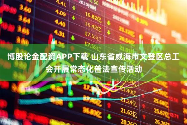 博股论金配资APP下载 山东省威海市文登区总工会开展常态化普法宣传活动