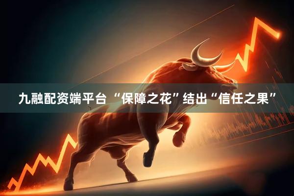 九融配资端平台 “保障之花”结出“信任之果”
