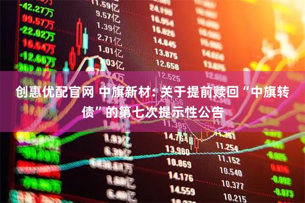 创惠优配官网 中旗新材: 关于提前赎回“中旗转债”的第七次提示性公告