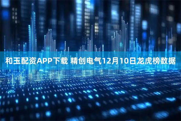 和玉配资APP下载 精创电气12月10日龙虎榜数据