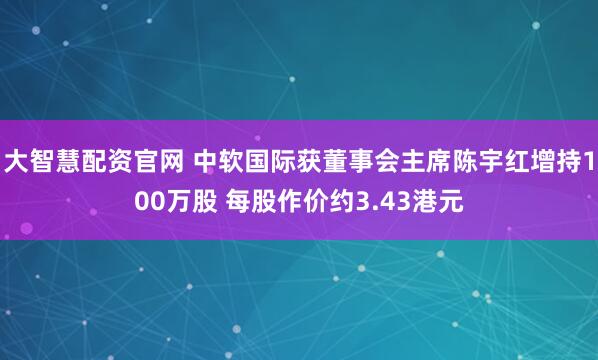 大智慧配资官网 中软国际获董事会主席陈宇红增持100万股 每股作价约3.43港元