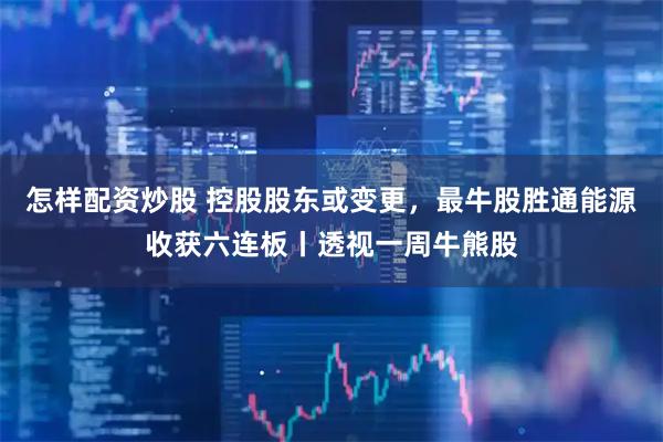 怎样配资炒股 控股股东或变更，最牛股胜通能源收获六连板丨透视一周牛熊股