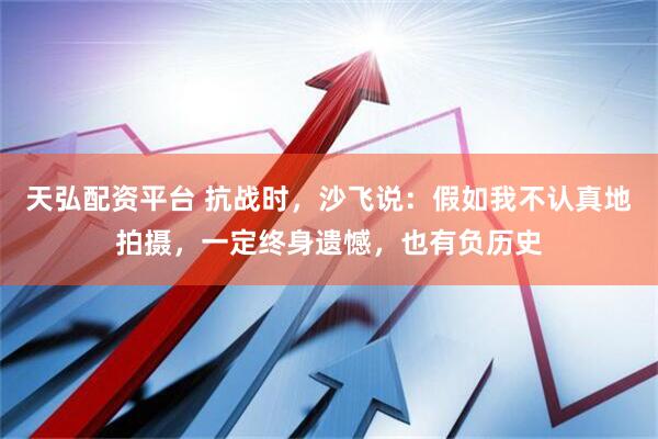 天弘配资平台 抗战时，沙飞说：假如我不认真地拍摄，一定终身遗憾，也有负历史