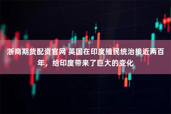 浙商期货配资官网 英国在印度殖民统治接近两百年，给印度带来了巨大的变化
