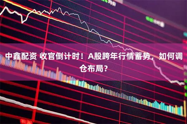 中鑫配资 收官倒计时！A股跨年行情蓄势，如何调仓布局？