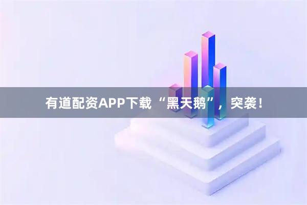 有道配资APP下载 “黑天鹅”，突袭！