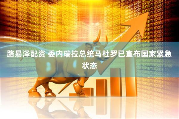 路易泽配资 委内瑞拉总统马杜罗已宣布国家紧急状态