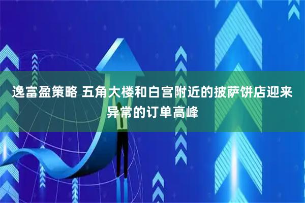 逸富盈策略 五角大楼和白宫附近的披萨饼店迎来异常的订单高峰